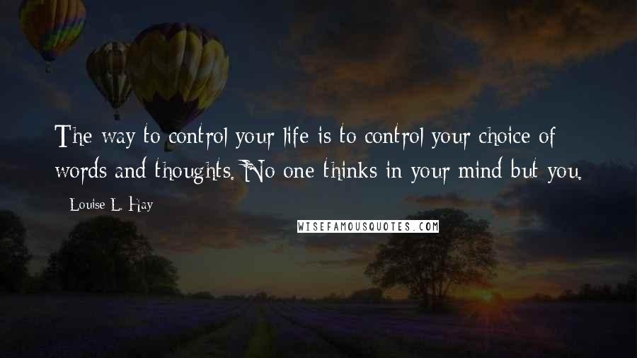 The way to control your life is to control your choice of words and thoughts. No one thinks in your mind but you! Karma by Louise Hay
